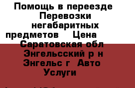 Помощь в переезде. Перевозки негабаритных предметов. › Цена ­ 100 - Саратовская обл., Энгельсский р-н, Энгельс г. Авто » Услуги   